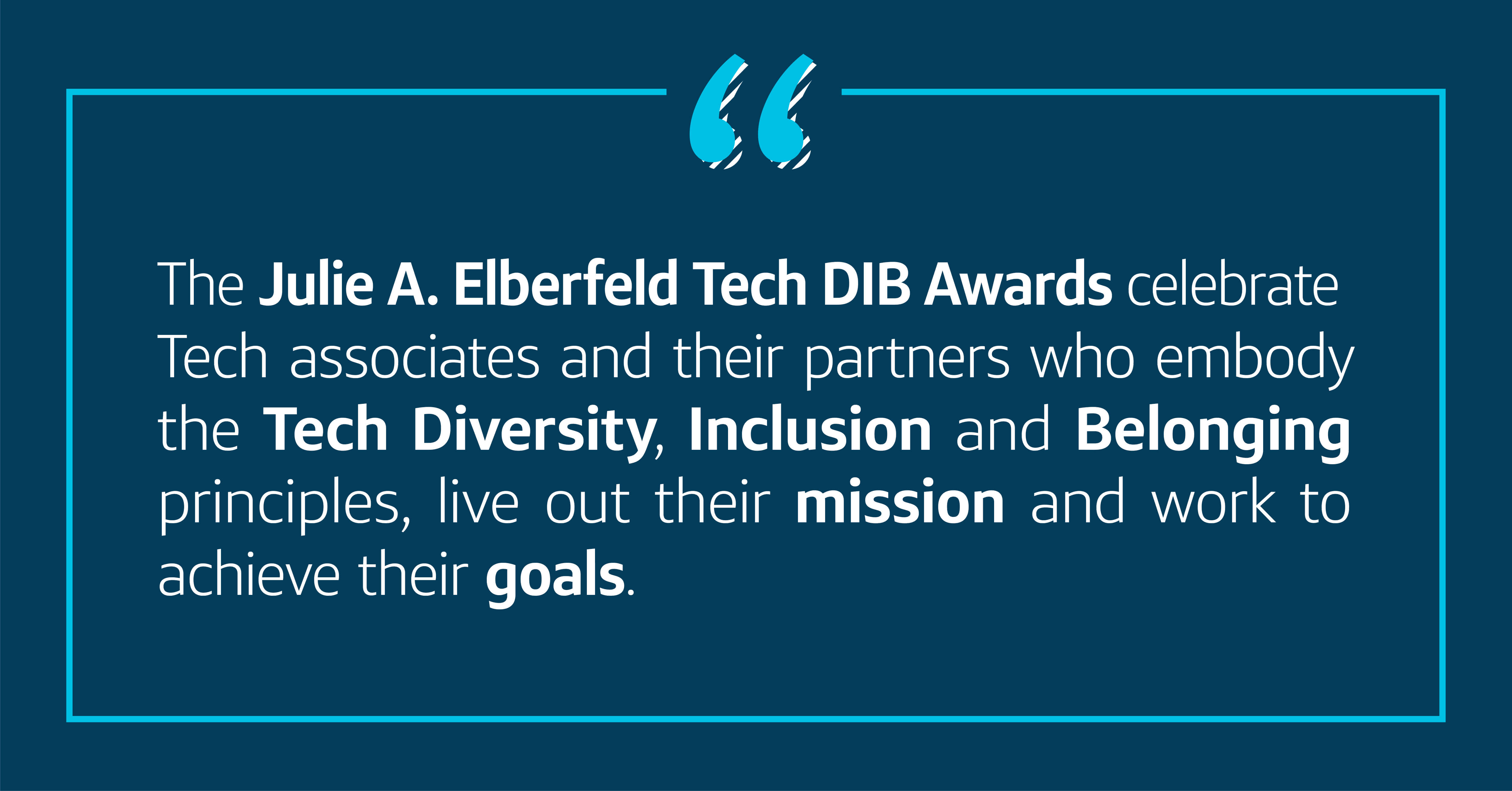 The Julie E. Elberfeld Tech DIB Awards celebrate Tech associates and their partners who embody Tech Diversity, Inclusion and Belonging principles, live out their mission and work to achieve their goals
